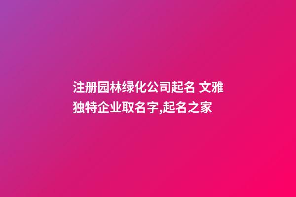 注册园林绿化公司起名 文雅独特企业取名字,起名之家-第1张-公司起名-玄机派